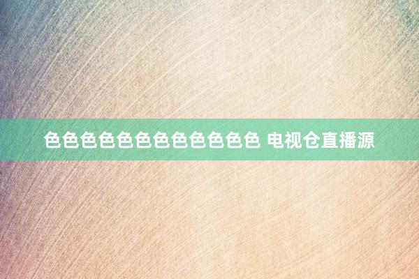 色色色色色色色色色色色色 电视仓直播源