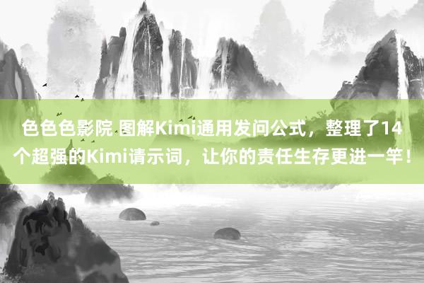 色色色影院 图解Kimi通用发问公式，整理了14个超强的Kimi请示词，让你的责任生存更进一竿！