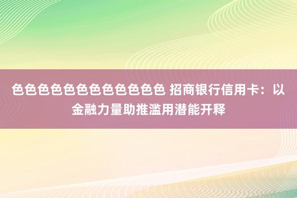 色色色色色色色色色色色色 招商银行信用卡：以金融力量助推滥用潜能开释