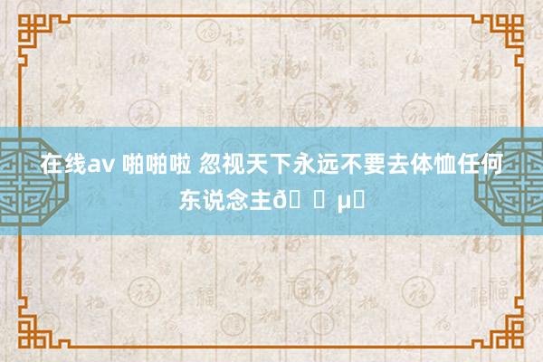 在线av 啪啪啦 忽视天下永远不要去体恤任何东说念主🍵❗