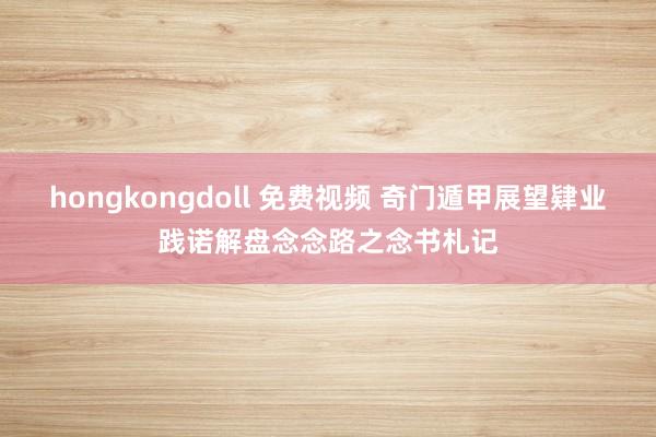 hongkongdoll 免费视频 奇门遁甲展望肄业践诺解盘念念路之念书札记