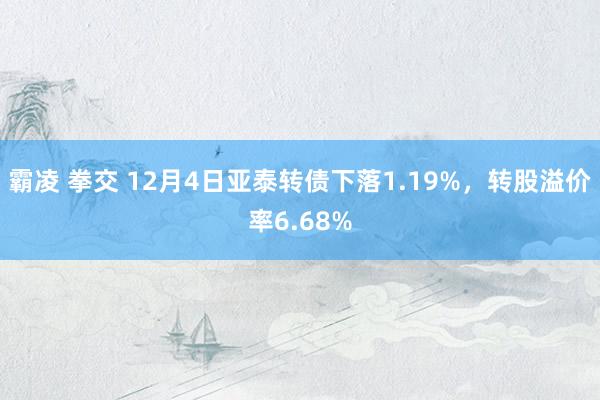 霸凌 拳交 12月4日亚泰转债下落1.19%，转股溢价率6.68%