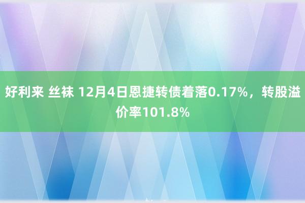 好利来 丝袜 12月4日恩捷转债着落0.17%，转股溢价率101.8%