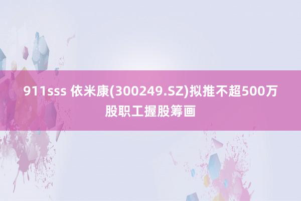 911sss 依米康(300249.SZ)拟推不超500万股职工握股筹画