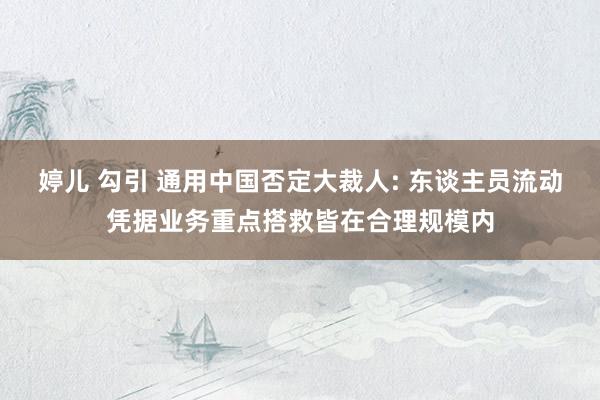 婷儿 勾引 通用中国否定大裁人: 东谈主员流动凭据业务重点搭救皆在合理规模内