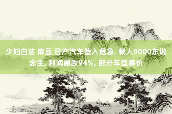 少妇白洁 麻豆 日产汽车堕入危急， 裁人9000东说念主， 利润暴跌94%， 部分车型降价