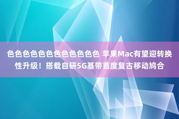 色色色色色色色色色色色色 苹果Mac有望迎转换性升级！搭载自研5G基带首度复古移动鸠合