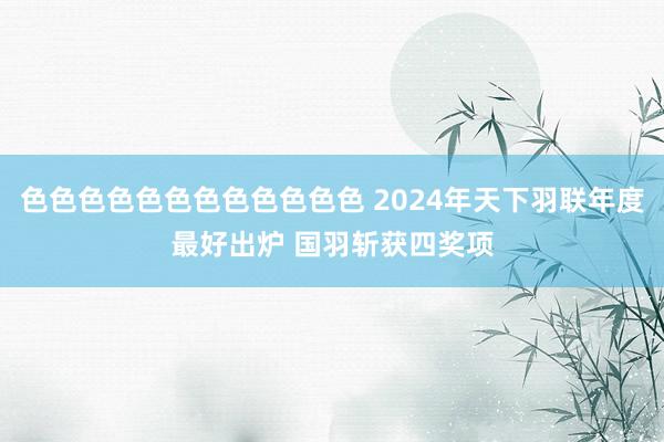 色色色色色色色色色色色色 2024年天下羽联年度最好出炉 国羽斩获四奖项