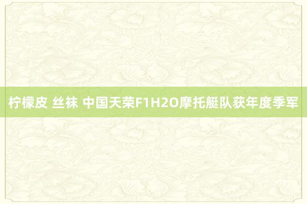 柠檬皮 丝袜 中国天荣F1H2O摩托艇队获年度季军