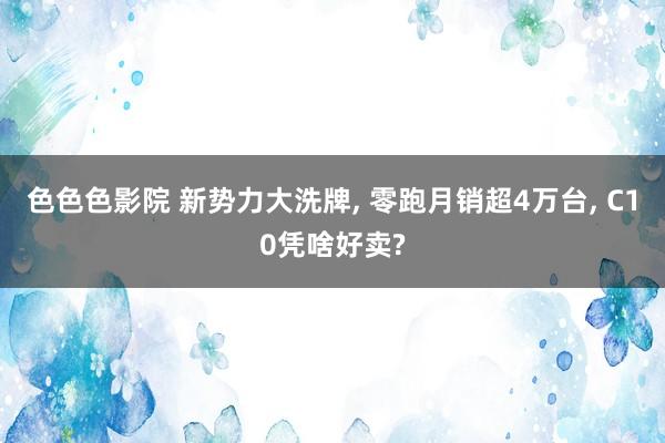色色色影院 新势力大洗牌， 零跑月销超4万台， C10凭啥好卖?
