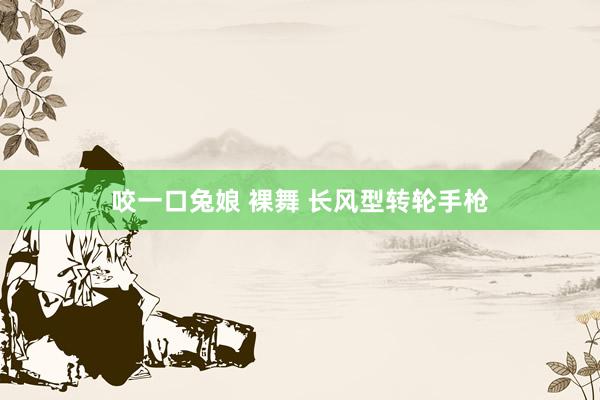 咬一口兔娘 裸舞 长风型转轮手枪
