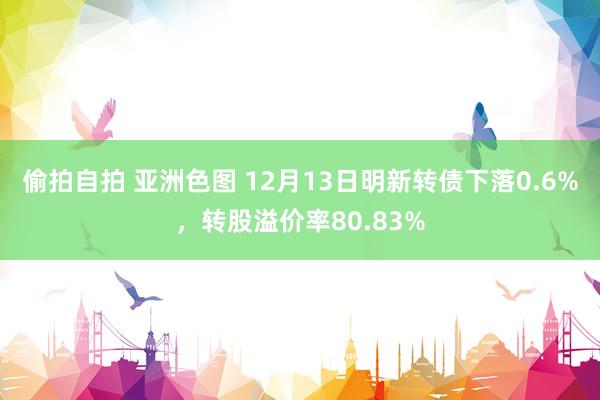 偷拍自拍 亚洲色图 12月13日明新转债下落0.6%，转股溢价率80.83%
