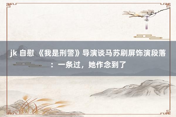 jk 自慰 《我是刑警》导演谈马苏刷屏饰演段落：一条过，她作念到了