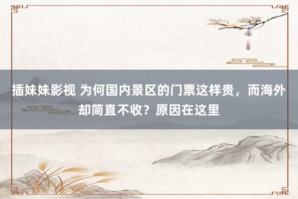 插妹妹影视 为何国内景区的门票这样贵，而海外却简直不收？原因在这里