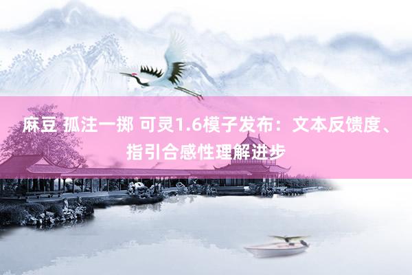 麻豆 孤注一掷 可灵1.6模子发布：文本反馈度、指引合感性理解进步