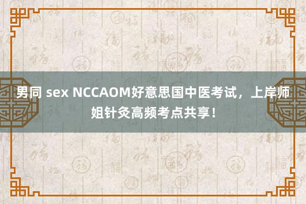 男同 sex NCCAOM好意思国中医考试，上岸师姐针灸高频考点共享！