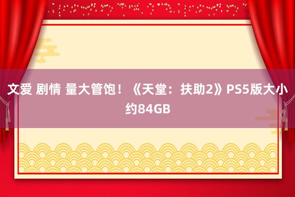 文爱 剧情 量大管饱！《天堂：扶助2》PS5版大小约84GB