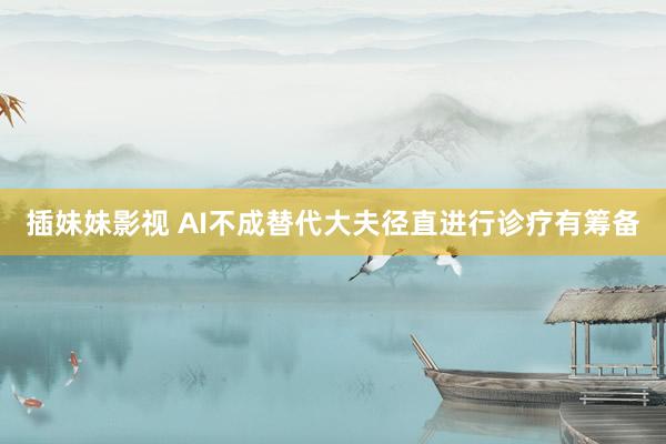 插妹妹影视 AI不成替代大夫径直进行诊疗有筹备