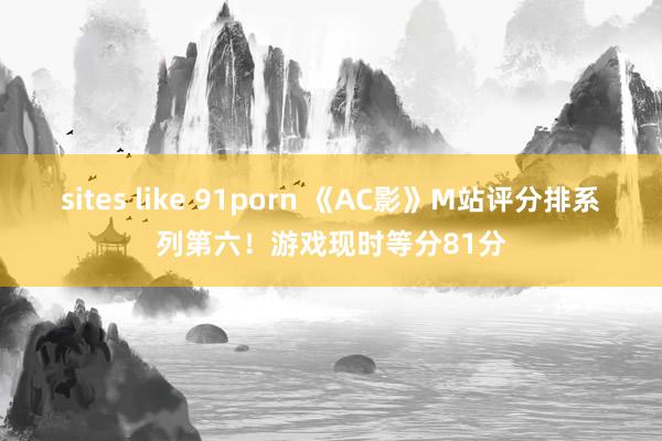 sites like 91porn 《AC影》M站评分排系列第六！游戏现时等分81分
