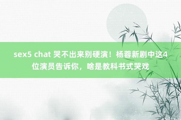 sex5 chat 哭不出来别硬演！杨蓉新剧中这4位演员告诉你，啥是教科书式哭戏