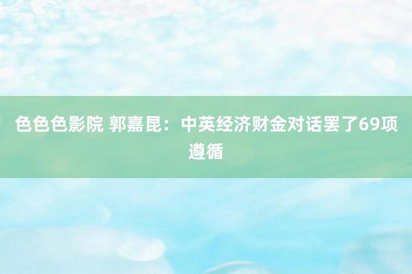 色色色影院 郭嘉昆：中英经济财金对话罢了69项遵循