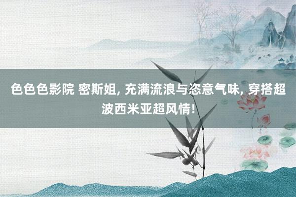 色色色影院 密斯姐， 充满流浪与恣意气味， 穿搭超波西米亚超风情!