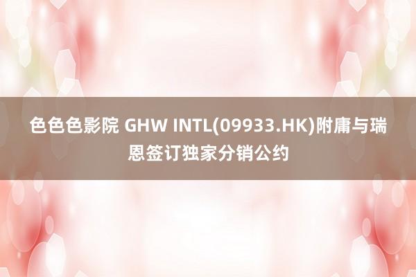 色色色影院 GHW INTL(09933.HK)附庸与瑞恩签订独家分销公约