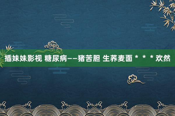 插妹妹影视 糖尿病——猪苦胆 生荞麦面＊＊＊欢然