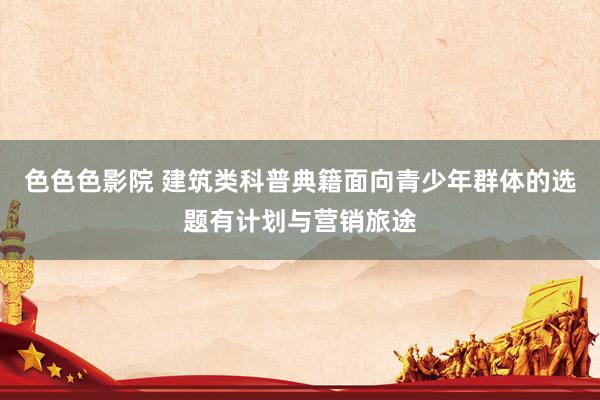 色色色影院 建筑类科普典籍面向青少年群体的选题有计划与营销旅途