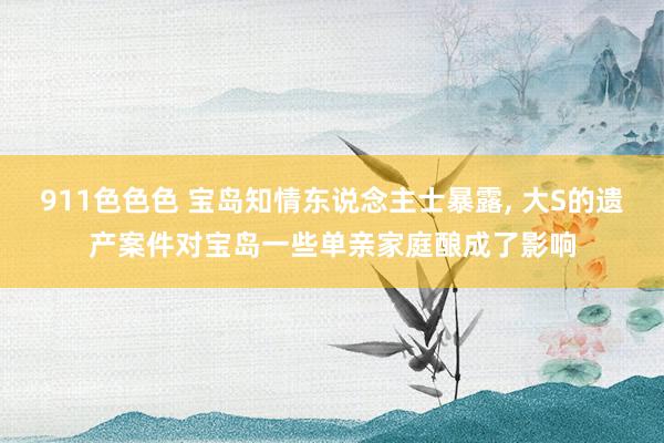 911色色色 宝岛知情东说念主士暴露， 大S的遗产案件对宝岛一些单亲家庭酿成了影响