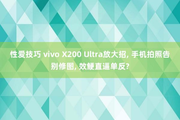 性爱技巧 vivo X200 Ultra放大招， 手机拍照告别修图， 效鲠直逼单反?