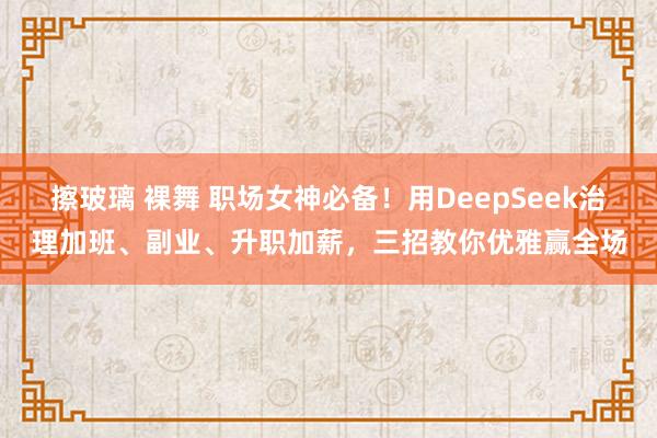 擦玻璃 裸舞 职场女神必备！用DeepSeek治理加班、副业、升职加薪，三招教你优雅赢全场