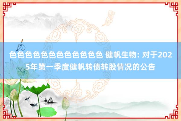 色色色色色色色色色色色色 健帆生物: 对于2025年第一季度健帆转债转股情况的公告