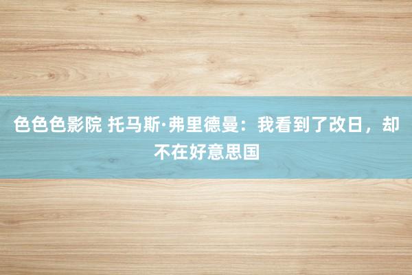 色色色影院 托马斯·弗里德曼：我看到了改日，却不在好意思国