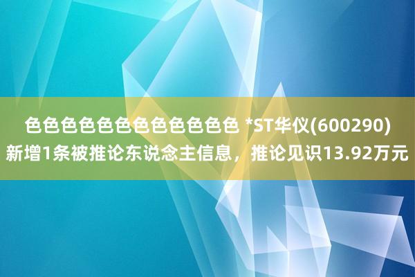 色色色色色色色色色色色色 *ST华仪(600290)新增1条被推论东说念主信息，推论见识13.92万元