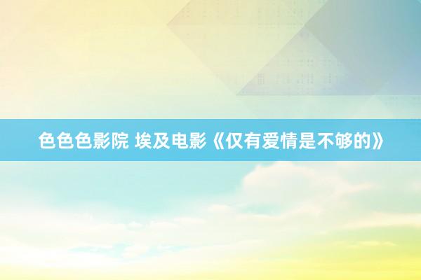 色色色影院 埃及电影《仅有爱情是不够的》