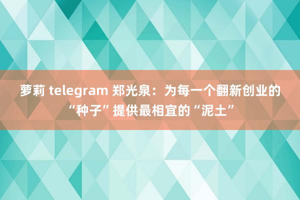 萝莉 telegram 郑光泉：为每一个翻新创业的“种子”提供最相宜的“泥土”