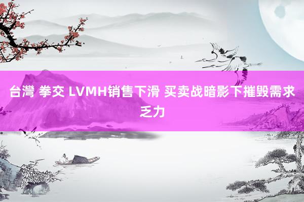 台灣 拳交 LVMH销售下滑 买卖战暗影下摧毁需求乏力