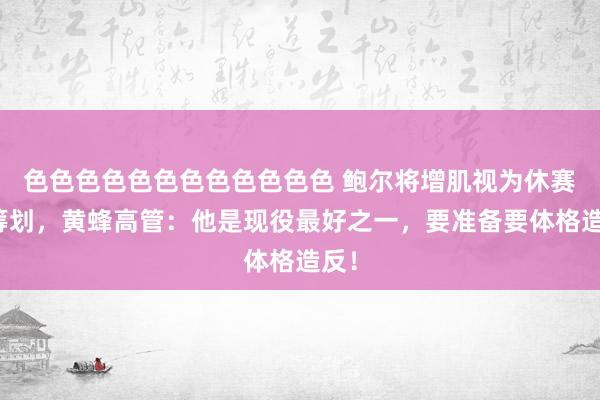 色色色色色色色色色色色色 鲍尔将增肌视为休赛期筹划，黄蜂高管：他是现役最好之一，要准备要体格造反！