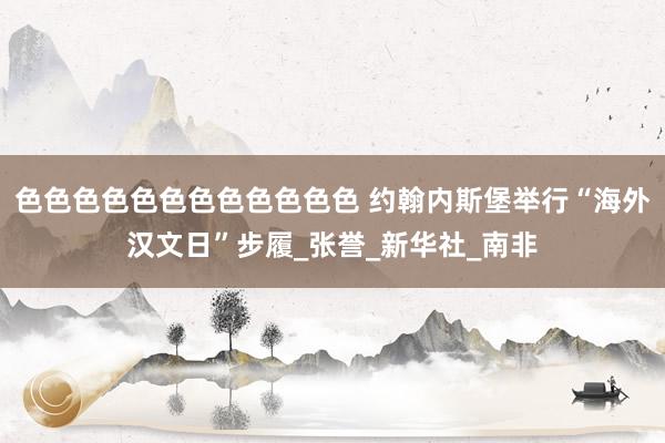 色色色色色色色色色色色色 约翰内斯堡举行“海外汉文日”步履_张誉_新华社_南非