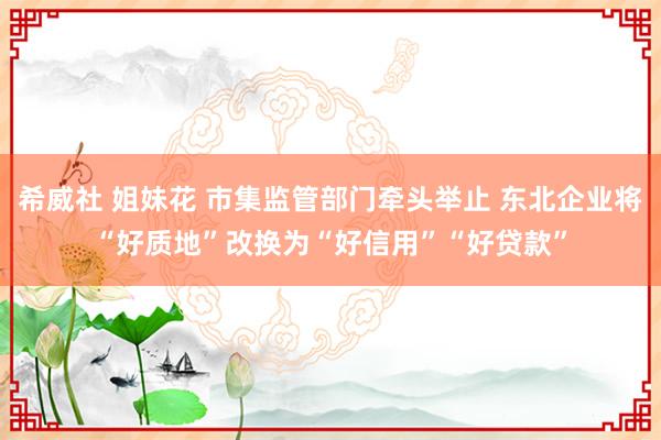 希威社 姐妹花 市集监管部门牵头举止 东北企业将“好质地”改换为“好信用”“好贷款”