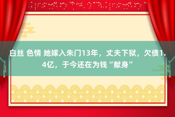 白丝 色情 她嫁入朱门13年，丈夫下狱，欠债1.4亿，于今还在为钱“献身”