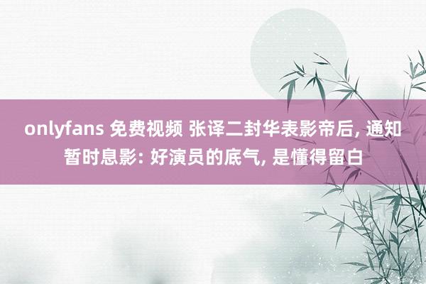 onlyfans 免费视频 张译二封华表影帝后， 通知暂时息影: 好演员的底气， 是懂得留白