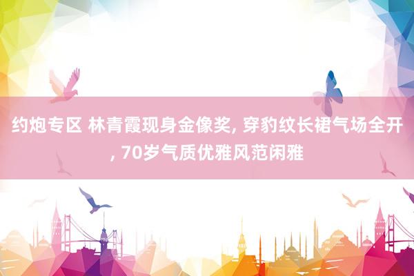 约炮专区 林青霞现身金像奖， 穿豹纹长裙气场全开， 70岁气质优雅风范闲雅