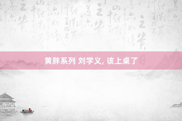 黄胖系列 刘学义， 该上桌了