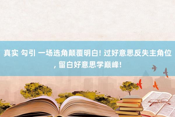 真实 勾引 一场选角颠覆明白! 过好意思反失主角位， 留白好意思学巅峰!