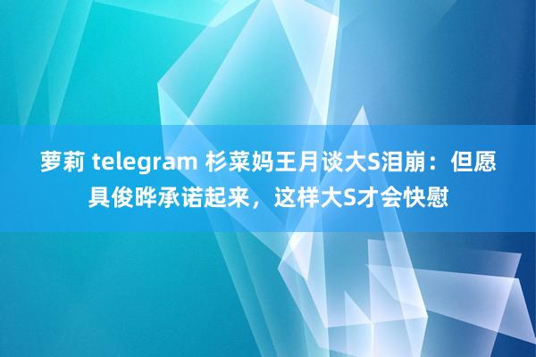 萝莉 telegram 杉菜妈王月谈大S泪崩：但愿具俊晔承诺起来，这样大S才会快慰