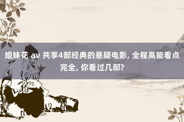 姐妹花 av 共享4部经典的悬疑电影， 全程高能看点完全， 你看过几部?