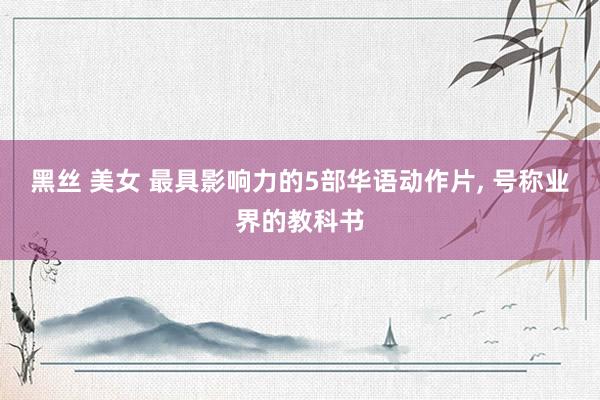 黑丝 美女 最具影响力的5部华语动作片， 号称业界的教科书