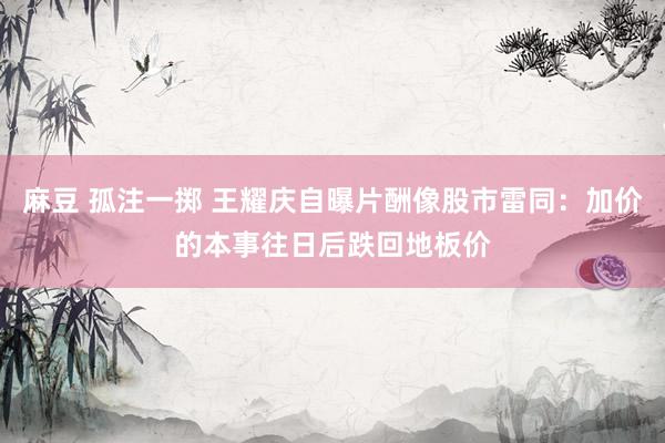 麻豆 孤注一掷 王耀庆自曝片酬像股市雷同：加价的本事往日后跌回地板价